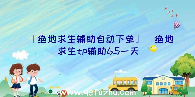 「绝地求生辅助自动下单」|绝地求生tp辅助65一天